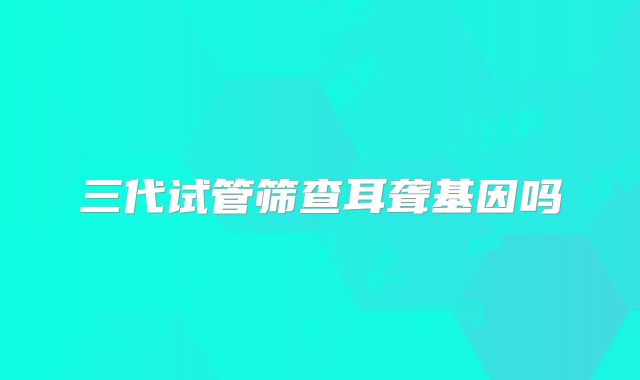 三代试管筛查耳聋基因吗
