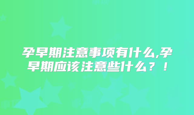 孕早期注意事项有什么,孕早期应该注意些什么？！
