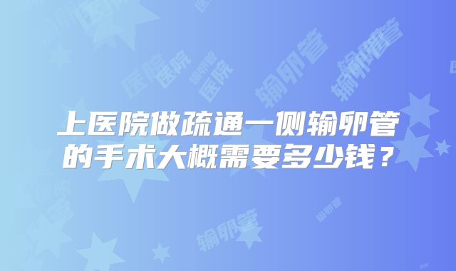 上医院做疏通一侧输卵管的手术大概需要多少钱?