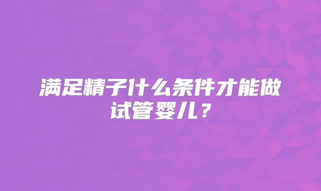 满足精子什么条件才能做试管婴儿?