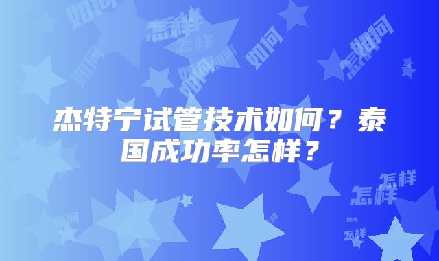 杰特宁试管技术如何？泰国成功率怎样？