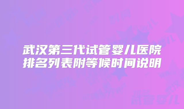 武汉第三代试管婴儿医院排名列表附等候时间说明
