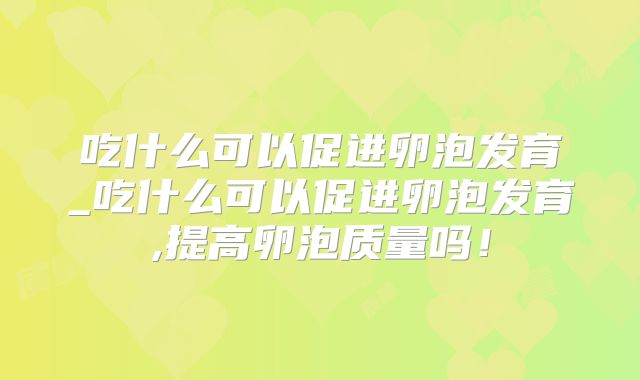 吃什么可以促进卵泡发育_吃什么可以促进卵泡发育,提高卵泡质量吗!