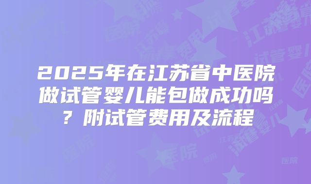 2025年在江苏省中医院做试管婴儿能包做成功吗?附试管费用及流程