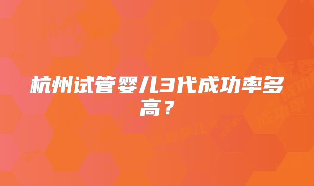 杭州试管婴儿3代成功率多高?