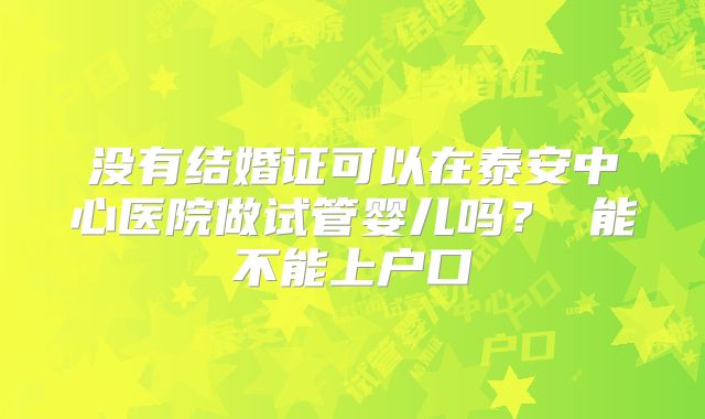 没有结婚证可以在泰安中心医院做试管婴儿吗? 能不能上户口
