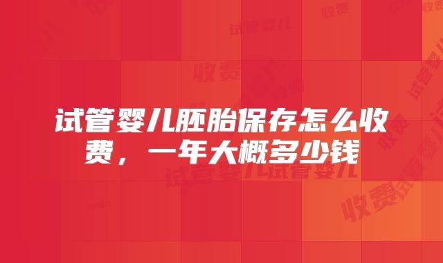 试管婴儿胚胎保存怎么收费，一年大概多少钱