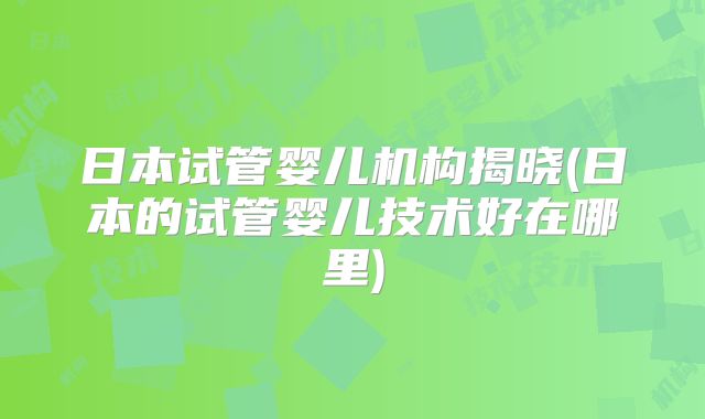 日本试管婴儿机构揭晓(日本的试管婴儿技术好在哪里)