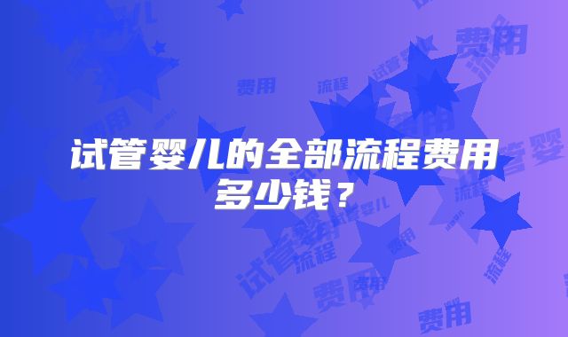 试管婴儿的全部流程费用多少钱？