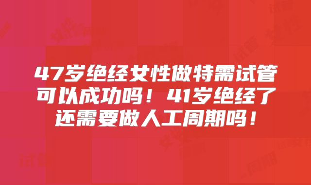 47岁绝经女性做特需试管可以成功吗！41岁绝经了还需要做人工周期吗！
