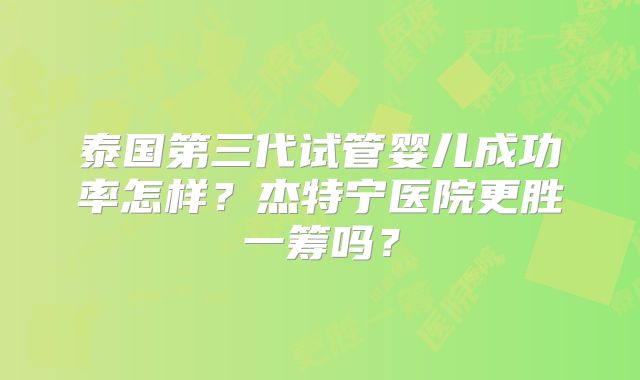 泰国第三代试管婴儿成功率怎样?杰特宁医院更胜一筹吗?