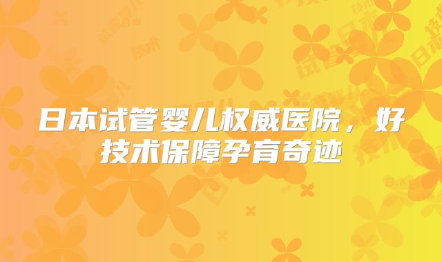 日本试管婴儿权威医院，好技术保障孕育奇迹