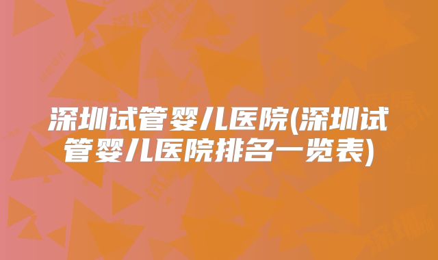 深圳试管婴儿医院(深圳试管婴儿医院排名一览表)