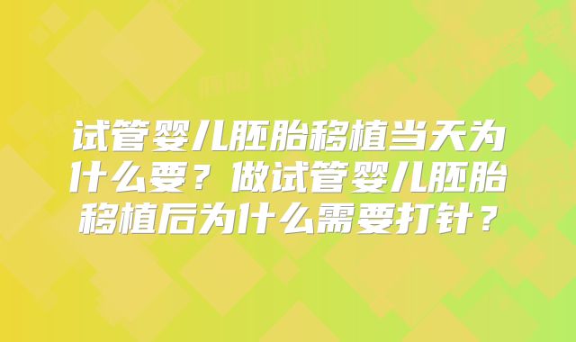 试管婴儿胚胎移植当天为什么要？做试管婴儿胚胎移植后为什么需要打针？
