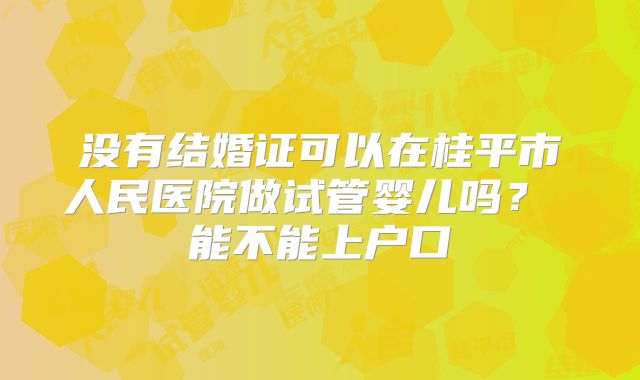 没有结婚证可以在桂平市人民医院做试管婴儿吗？ 能不能上户口