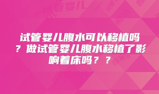 试管婴儿腹水可以移植吗？做试管婴儿腹水移植了影响着床吗？？