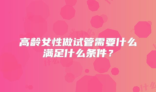 高龄女性做试管需要什么满足什么条件？