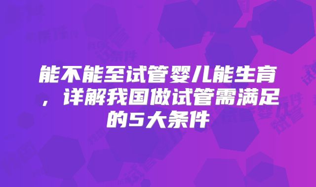 能不能至试管婴儿能生育，详解我国做试管需满足的5大条件