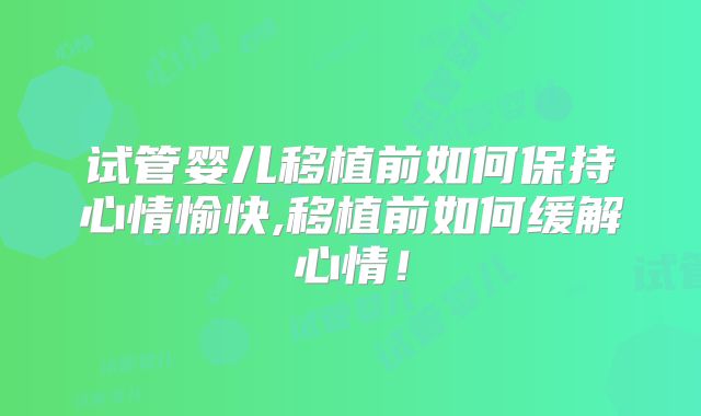 试管婴儿移植前如何保持心情愉快,移植前如何缓解心情！