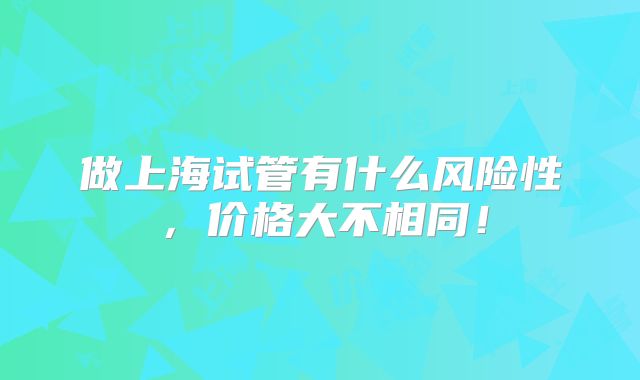 做上海试管有什么风险性，价格大不相同！
