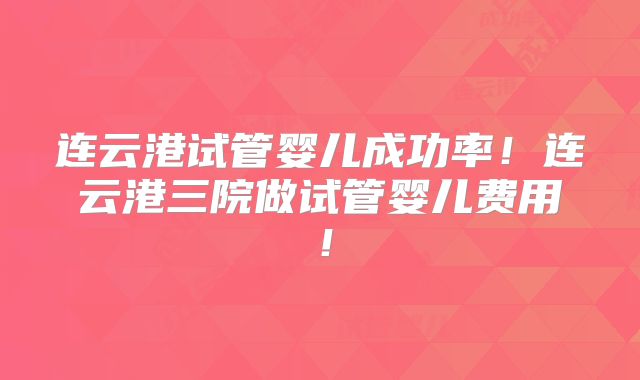 连云港试管婴儿成功率！连云港三院做试管婴儿费用！