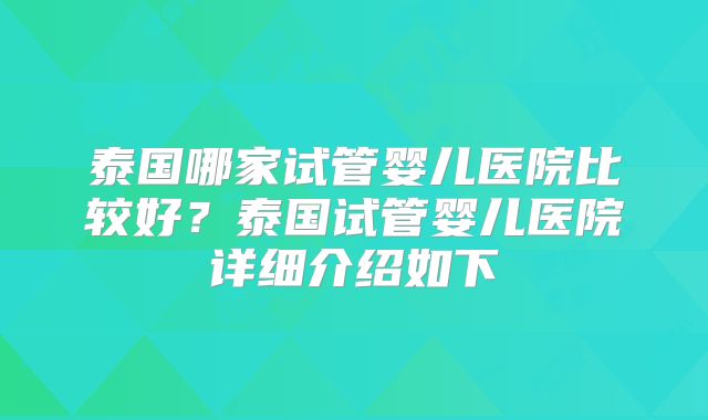 泰国哪家试管婴儿医院比较好?泰国试管婴儿医院详细介绍如下