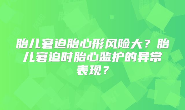 胎儿窘迫胎心形风险大?胎儿窘迫时胎心监护的异常表现?