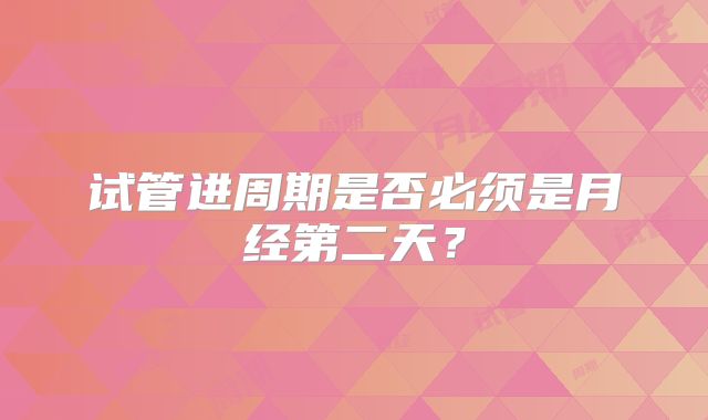 试管进周期是否必须是月经第二天？