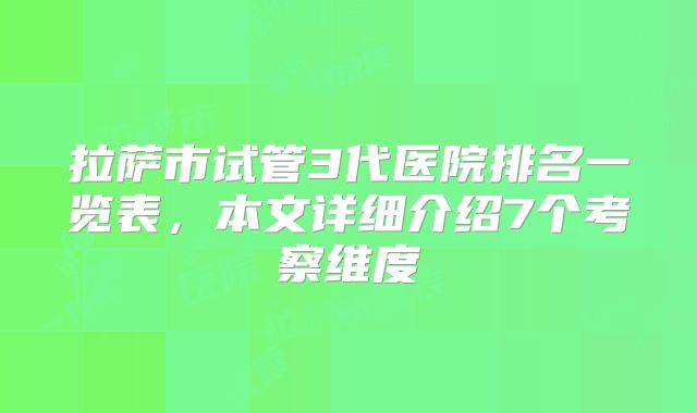拉萨市试管3代医院排名一览表,本文详细介绍7个考察维度