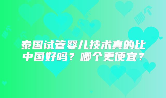 泰国试管婴儿技术真的比中国好吗?哪个更便宜?