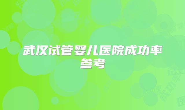 武汉试管婴儿医院成功率参考