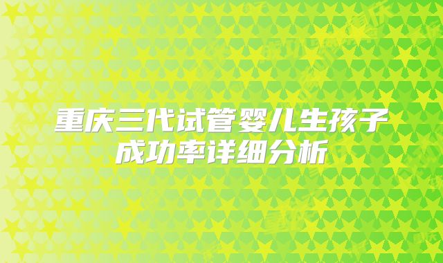 重庆三代试管婴儿生孩子成功率详细分析