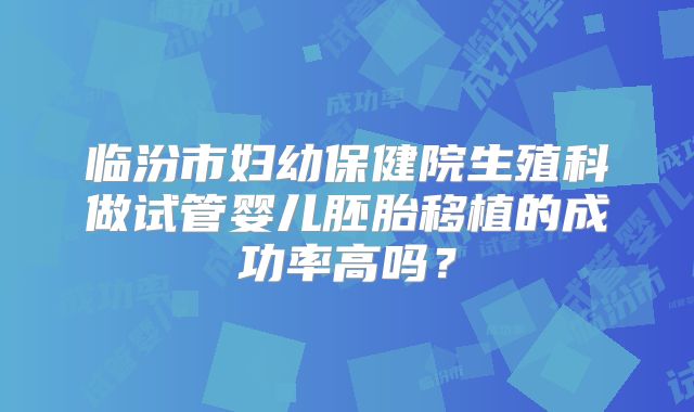 临汾市妇幼保健院生殖科做试管婴儿胚胎移植的成功率高吗？
