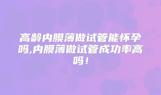 高龄内膜薄做试管能怀孕吗,内膜薄做试管成功率高吗!