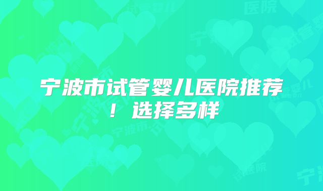 宁波市试管婴儿医院推荐！选择多样