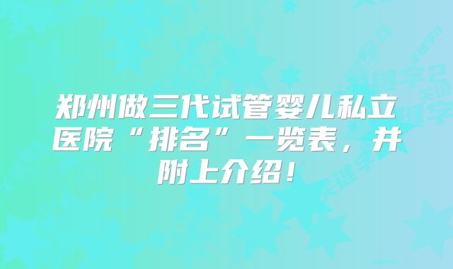 郑州做三代试管婴儿私立医院“排名”一览表，并附上介绍！