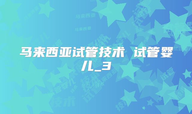 马来西亚试管技术 试管婴儿_3