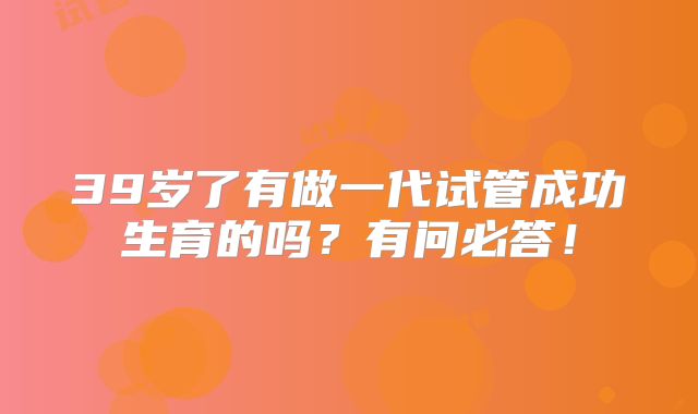 39岁了有做一代试管成功生育的吗?有问必答!