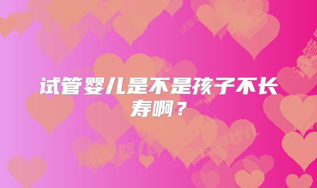 试管婴儿是不是孩子不长寿啊?