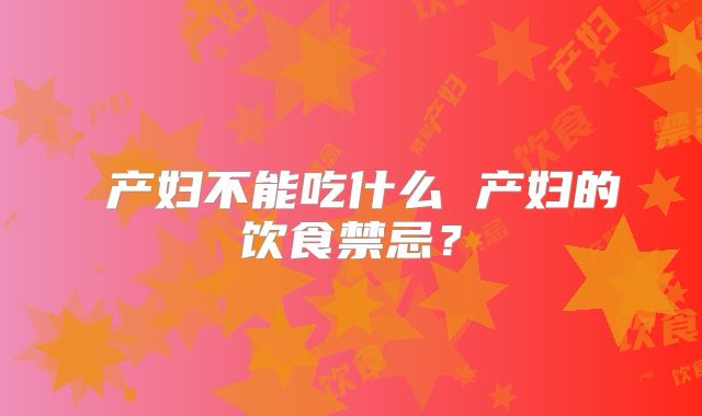 ​产妇不能吃什么 产妇的饮食禁忌？