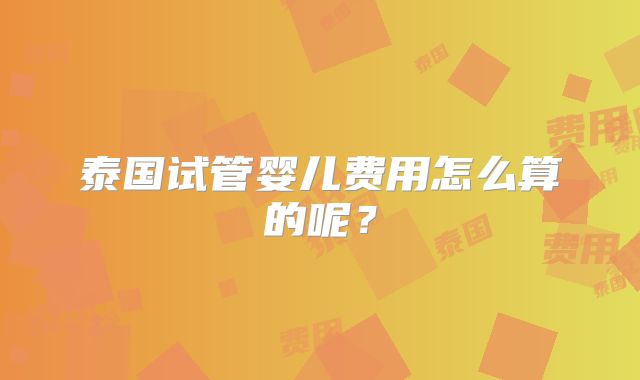 泰国试管婴儿费用怎么算的呢?
