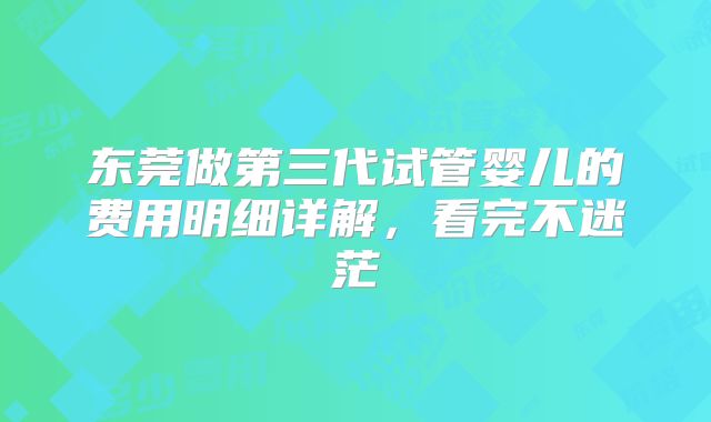 东莞做第三代试管婴儿的费用明细详解,看完不迷茫