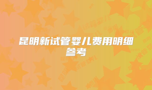 昆明新试管婴儿费用明细参考