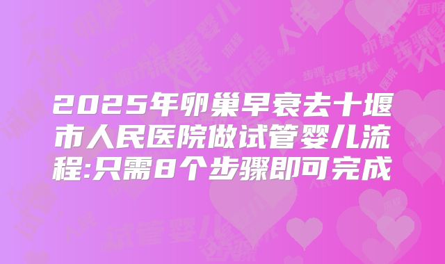 2025年卵巢早衰去十堰市人民医院做试管婴儿流程:只需8个步骤即可完成