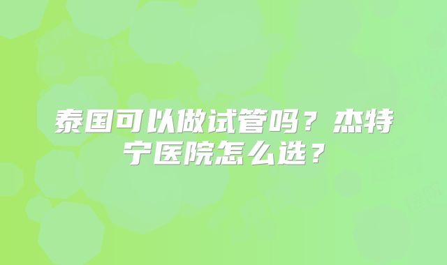 泰国可以做试管吗？杰特宁医院怎么选？
