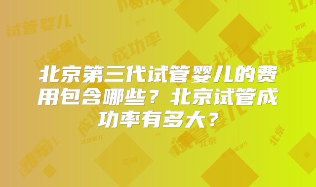 北京第三代试管婴儿的费用包含哪些？北京试管成功率有多大？