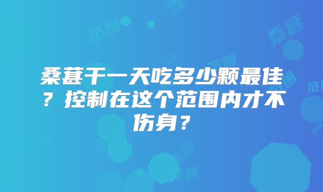 桑葚干一天吃多少颗最佳?控制在这个范围内才不伤身?