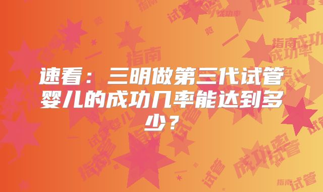 速看：三明做第三代试管婴儿的成功几率能达到多少？