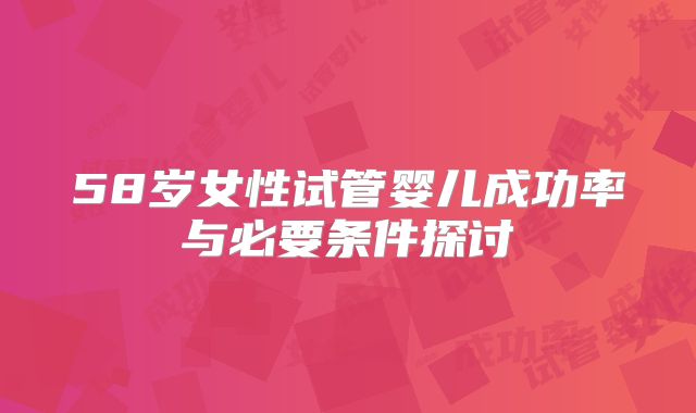 58岁女性试管婴儿成功率与必要条件探讨