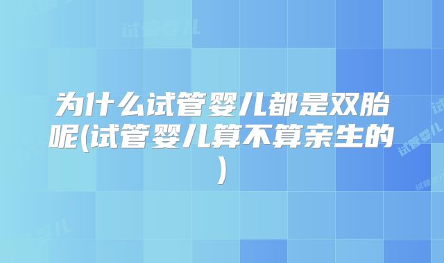 为什么试管婴儿都是双胎呢(试管婴儿算不算亲生的)